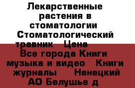 Лекарственные растения в стоматологии  Стоматологический травник › Цена ­ 456 - Все города Книги, музыка и видео » Книги, журналы   . Ненецкий АО,Белушье д.